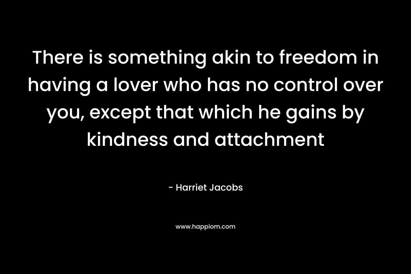 There is something akin to freedom in having a lover who has no control over you, except that which he gains by kindness and attachment