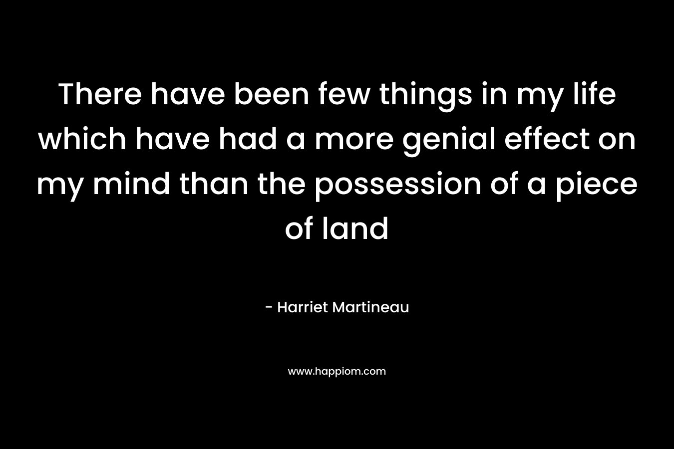 There have been few things in my life which have had a more genial effect on my mind than the possession of a piece of land – Harriet Martineau