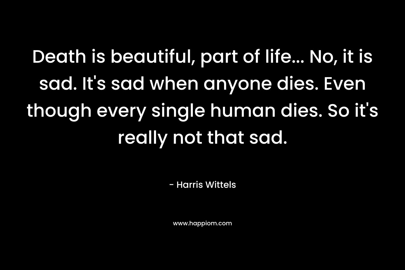 Death is beautiful, part of life... No, it is sad. It's sad when anyone dies. Even though every single human dies. So it's really not that sad.