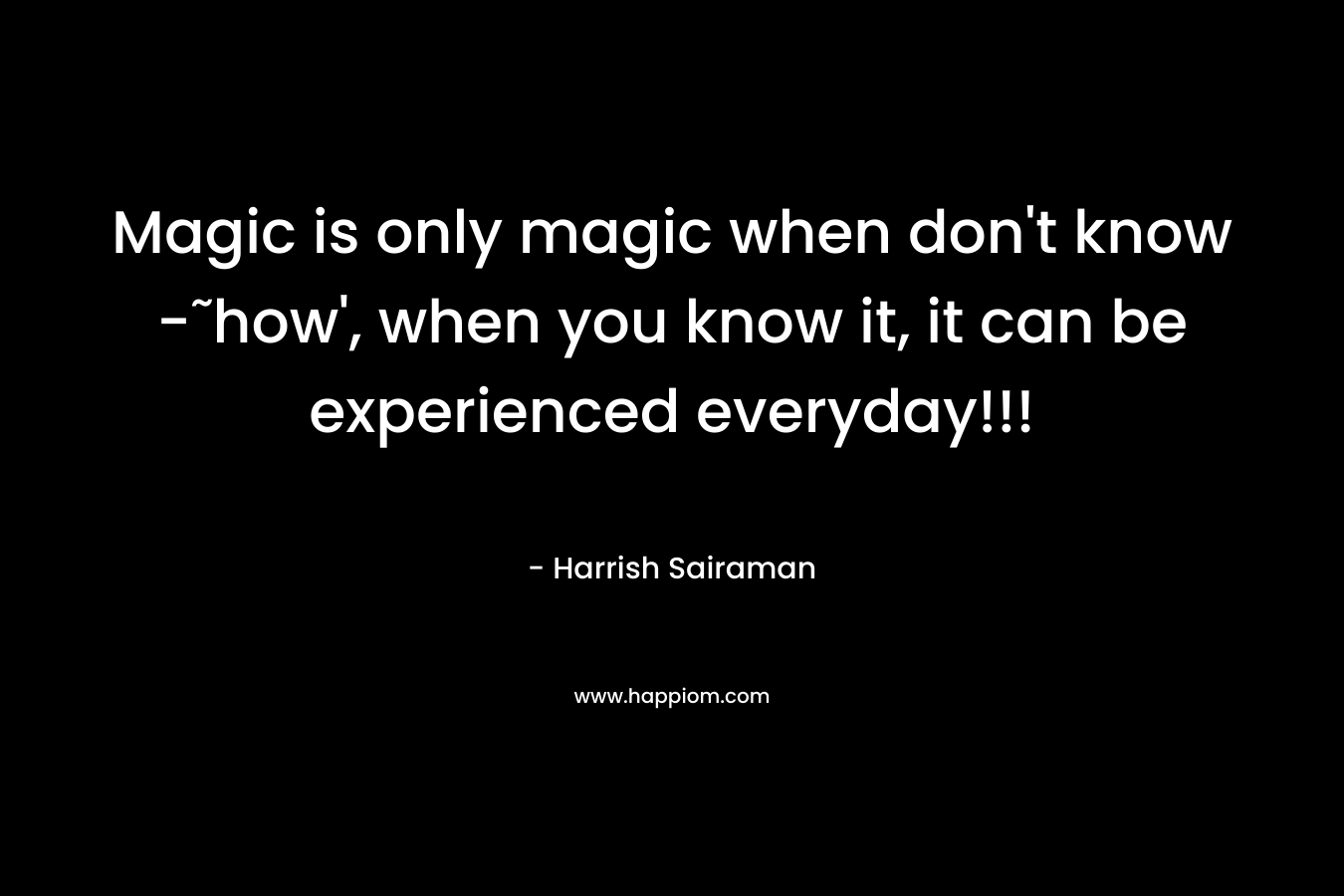 Magic is only magic when don't know -˜how', when you know it, it can be experienced everyday!!!