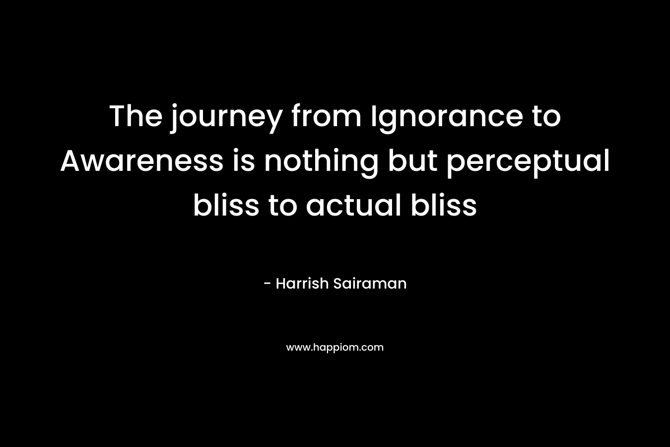 The journey from Ignorance to Awareness is nothing but perceptual bliss to actual bliss
