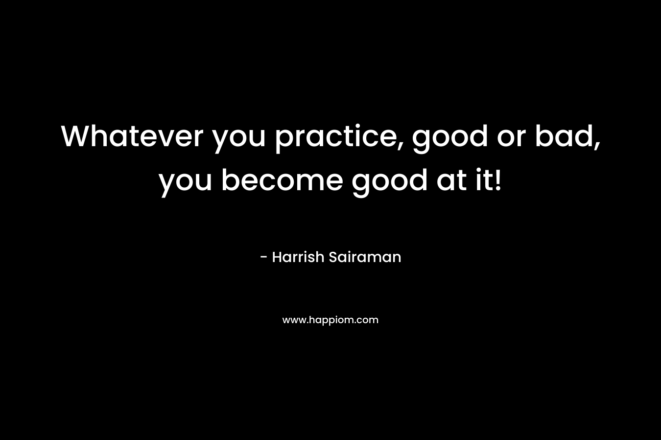 Whatever you practice, good or bad, you become good at it!
