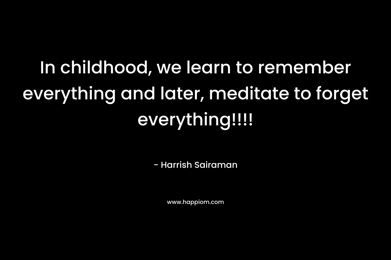 In childhood, we learn to remember everything and later, meditate to forget everything!!!!