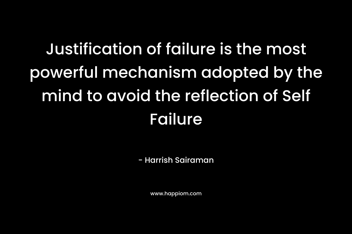 Justification of failure is the most powerful mechanism adopted by the mind to avoid the reflection of Self Failure – Harrish Sairaman