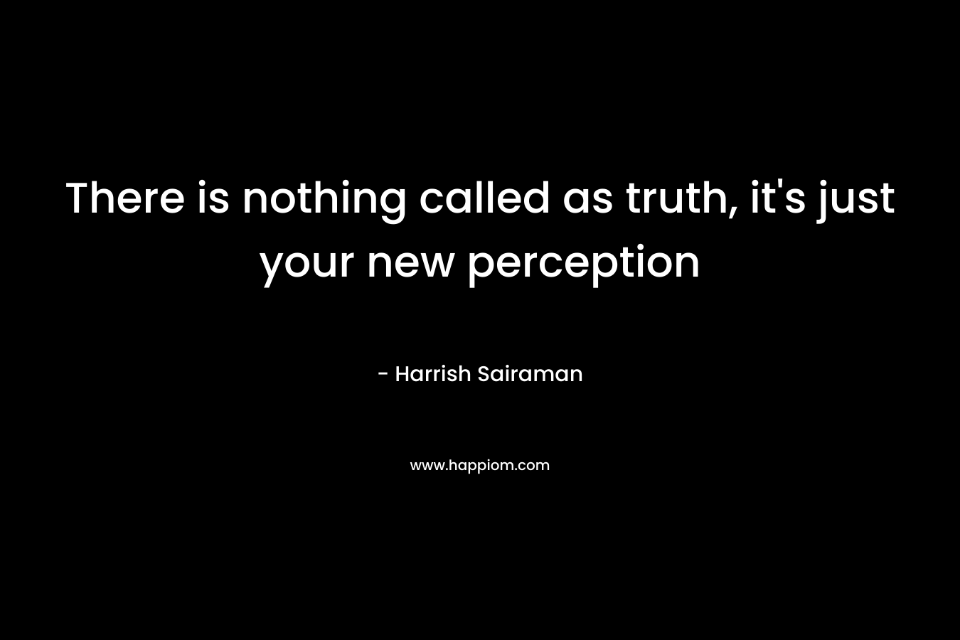 There is nothing called as truth, it's just your new perception