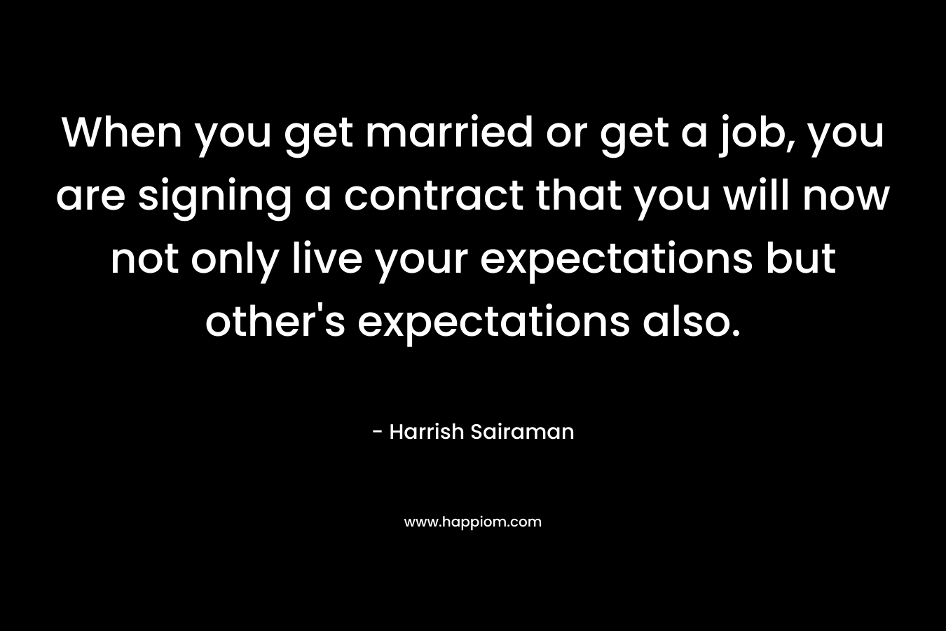 When you get married or get a job, you are signing a contract that you will now not only live your expectations but other’s expectations also. – Harrish Sairaman