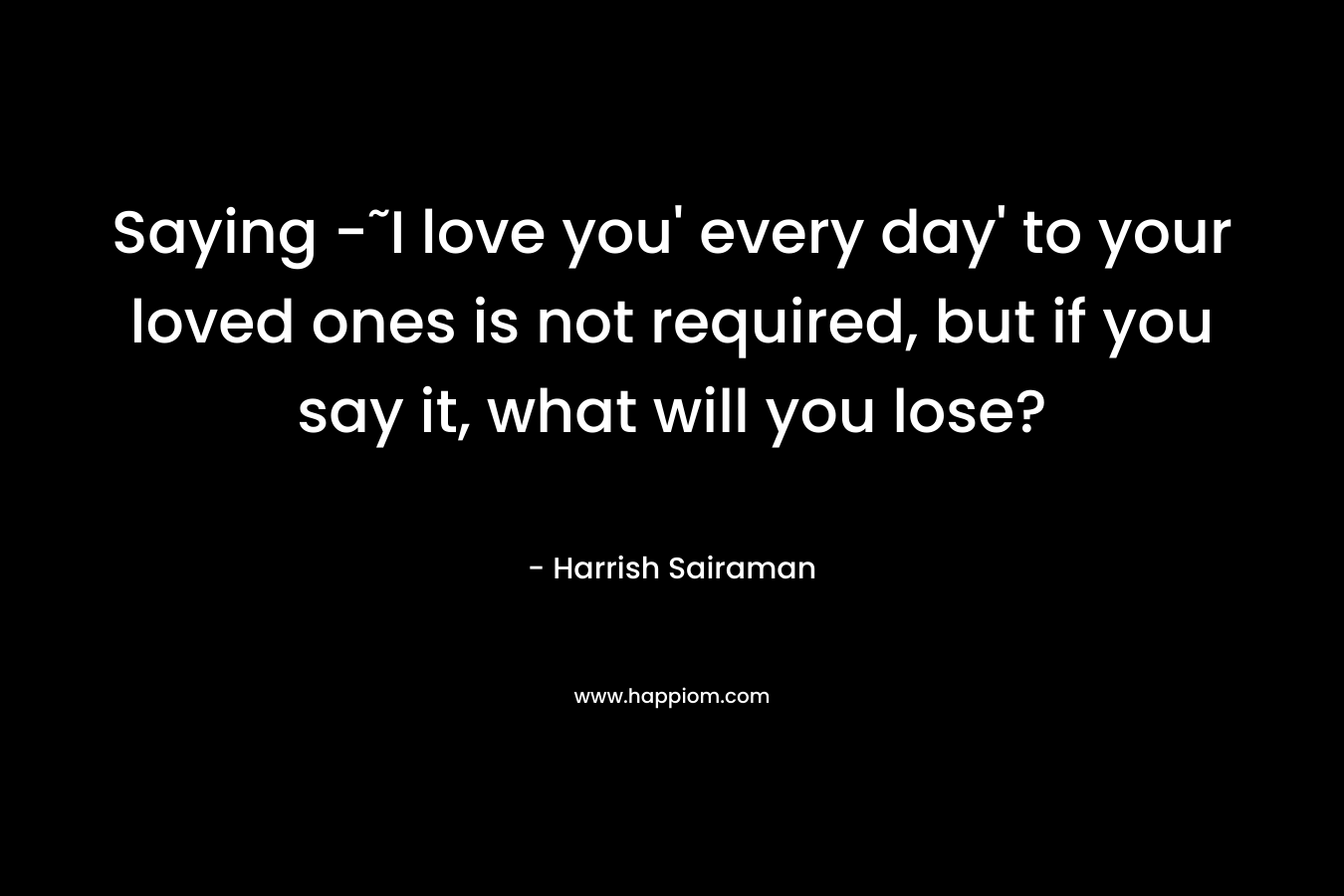 Saying -˜I love you' every day' to your loved ones is not required, but if you say it, what will you lose?