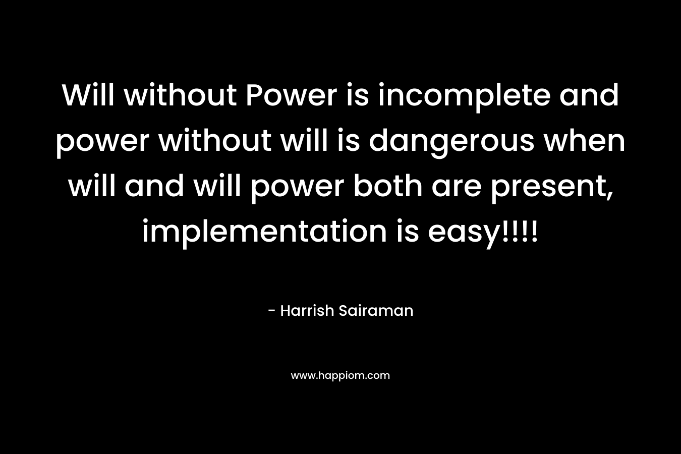 Will without Power is incomplete and power without will is dangerous when will and will power both are present, implementation is easy!!!!