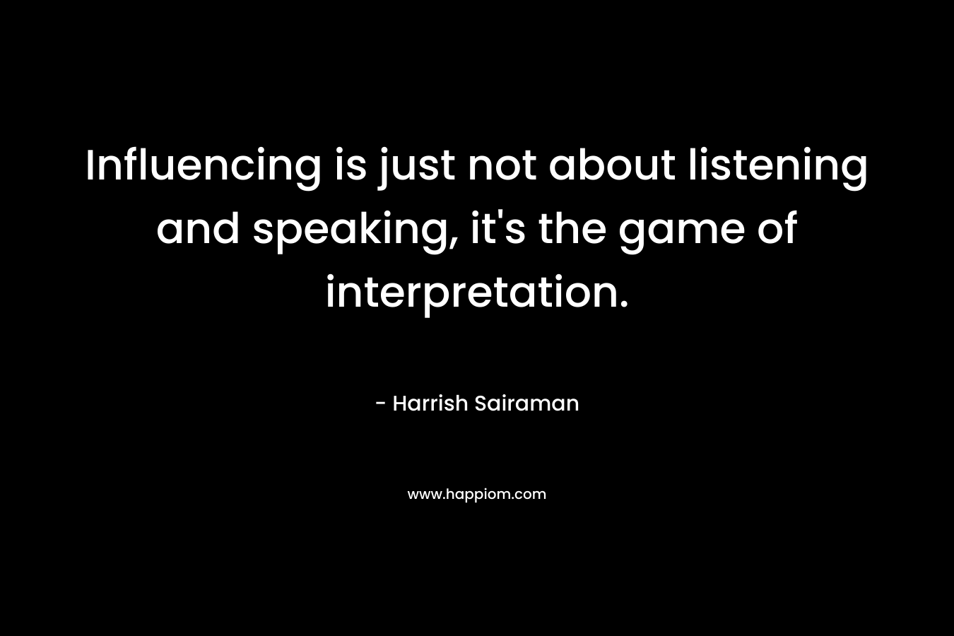 Influencing is just not about listening and speaking, it’s the game of interpretation. – Harrish Sairaman