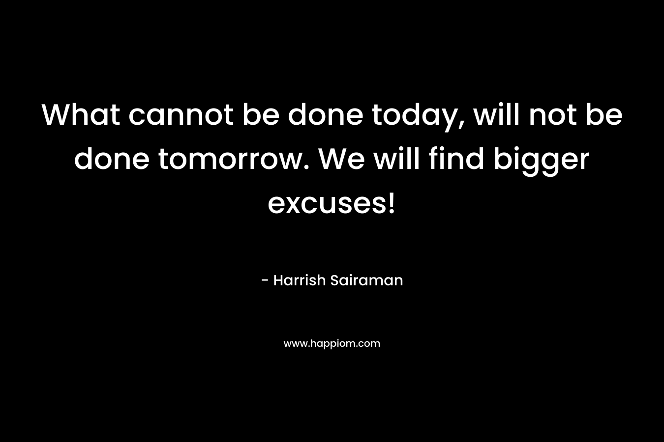 What cannot be done today, will not be done tomorrow. We will find bigger excuses! – Harrish Sairaman