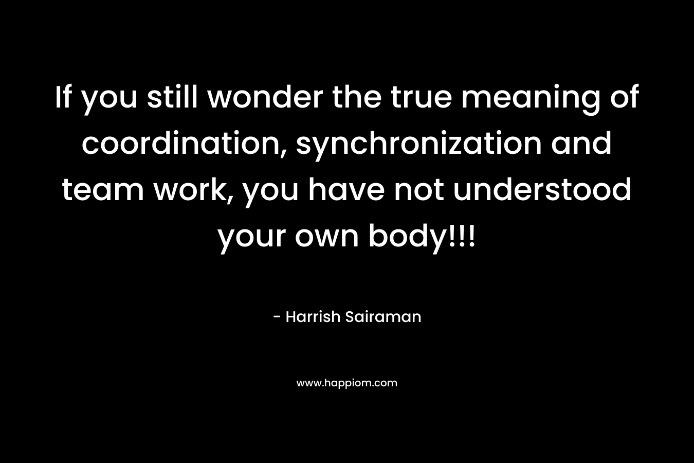 If you still wonder the true meaning of coordination, synchronization and team work, you have not understood your own body!!! – Harrish Sairaman