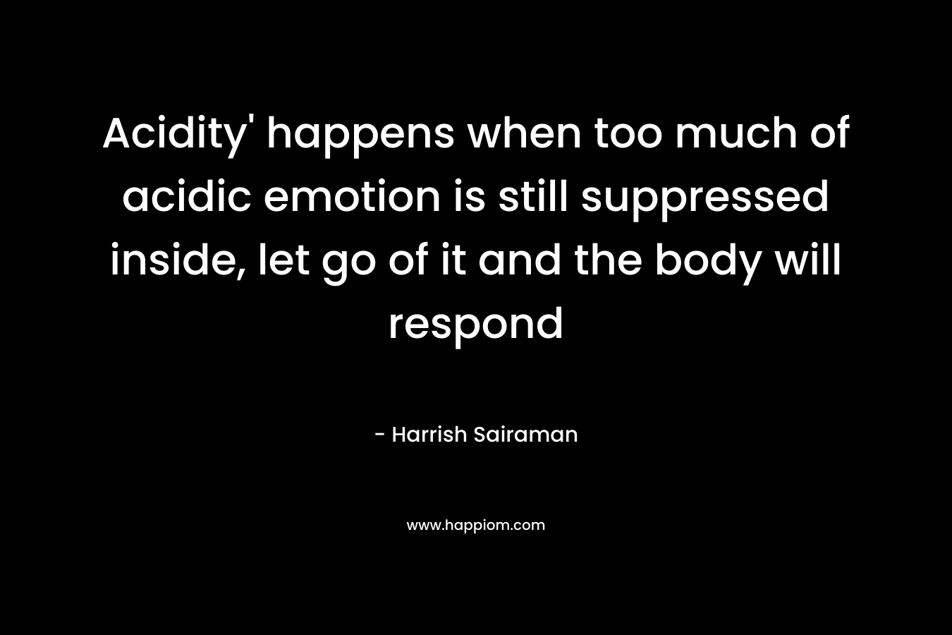 Acidity’ happens when too much of acidic emotion is still suppressed inside, let go of it and the body will respond – Harrish Sairaman