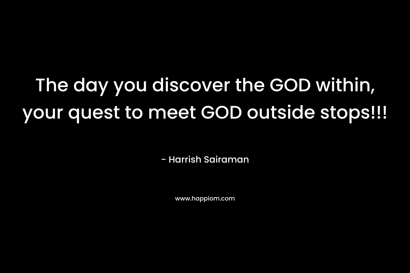The day you discover the GOD within, your quest to meet GOD outside stops!!!
