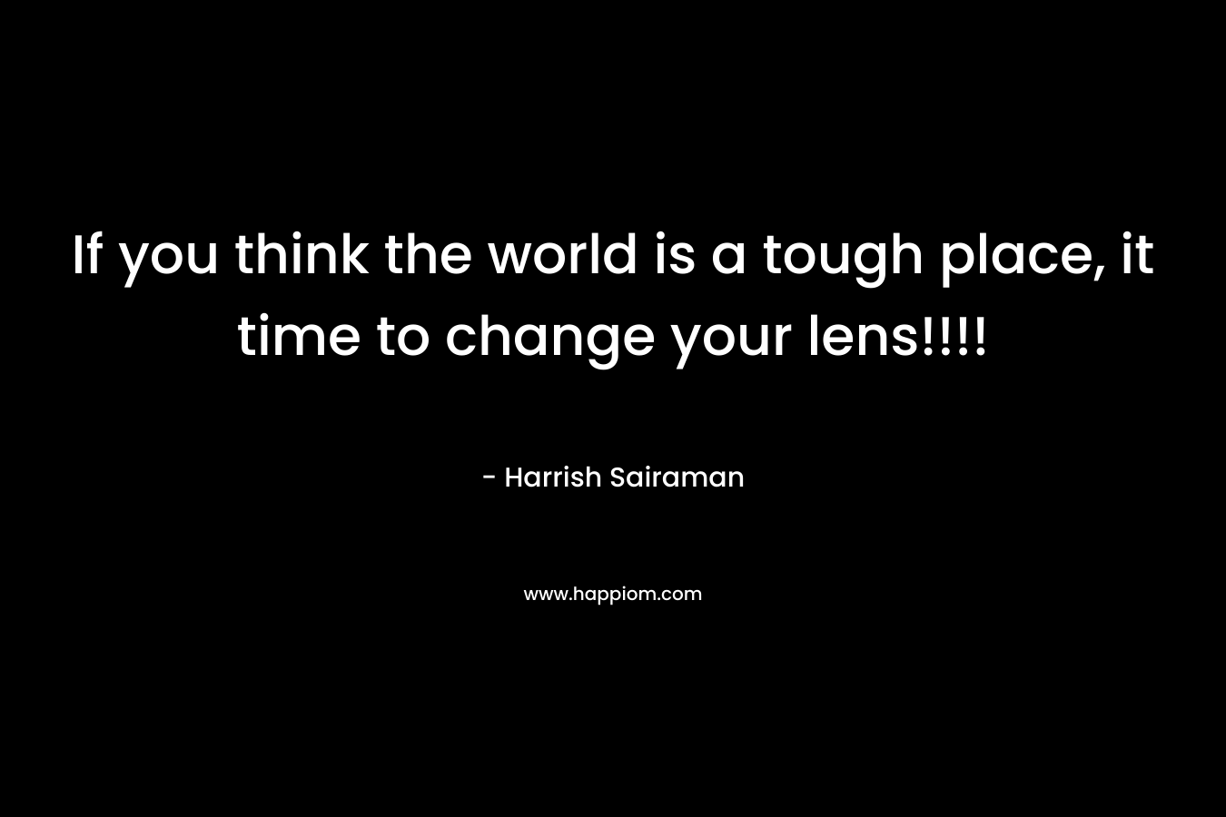 If you think the world is a tough place, it time to change your lens!!!!