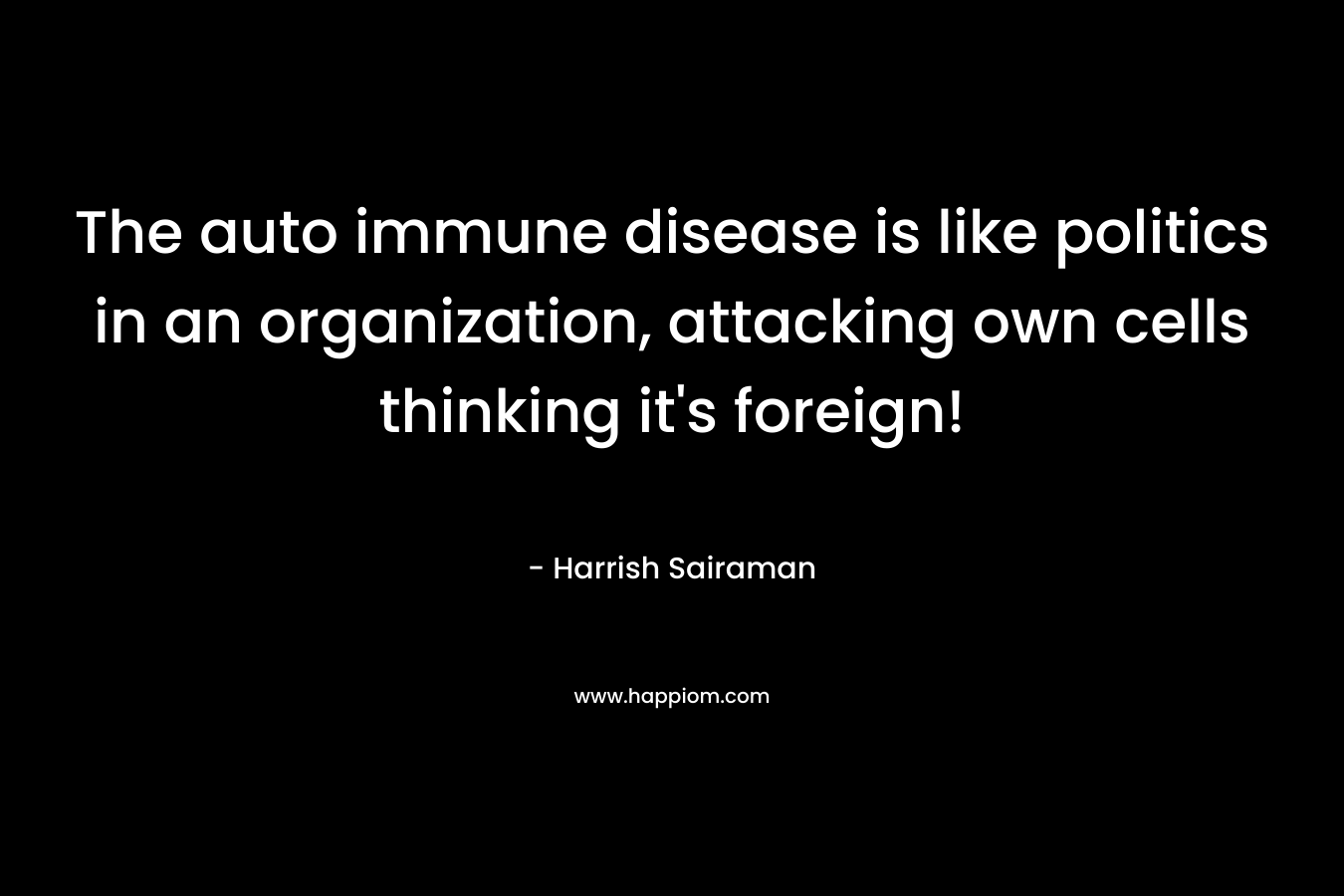 The auto immune disease is like politics in an organization, attacking own cells thinking it’s foreign! – Harrish Sairaman