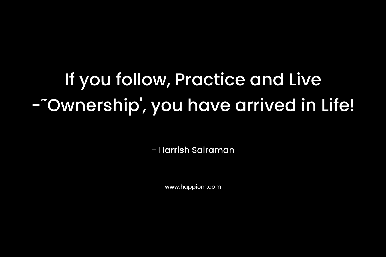 If you follow, Practice and Live -˜Ownership', you have arrived in Life!