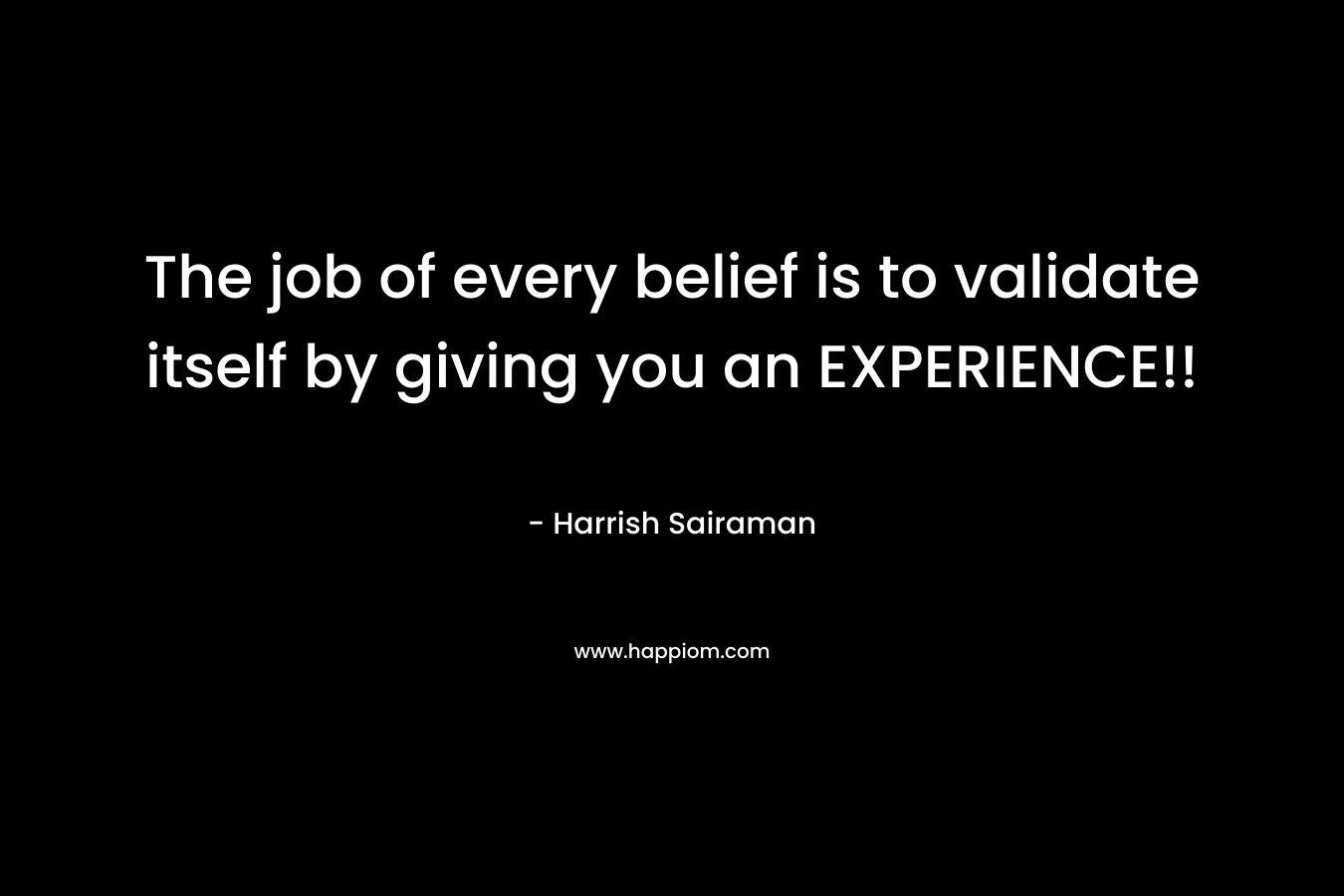 The job of every belief is to validate itself by giving you an EXPERIENCE!! – Harrish Sairaman