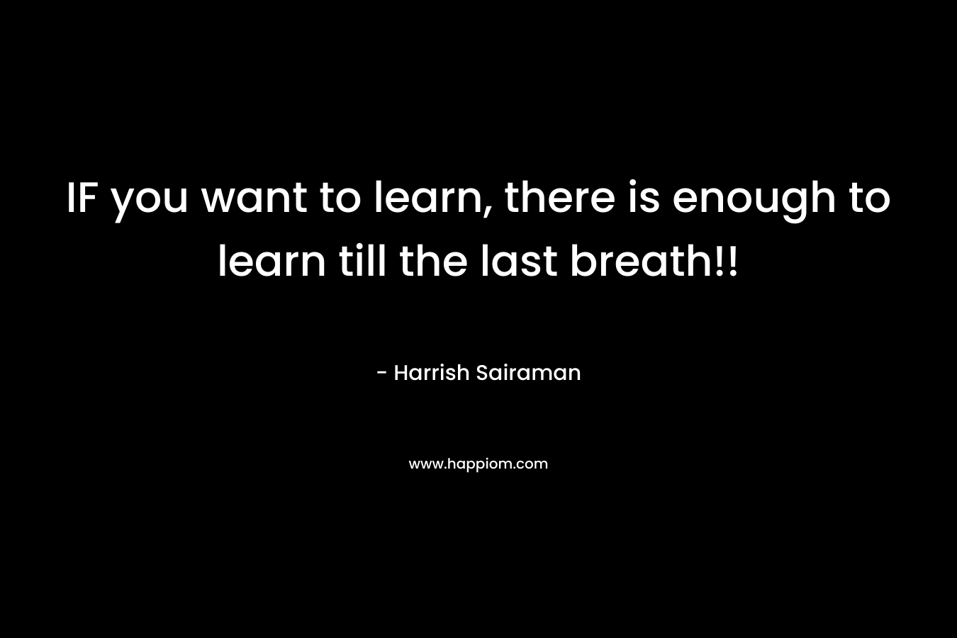 IF you want to learn, there is enough to learn till the last breath!!