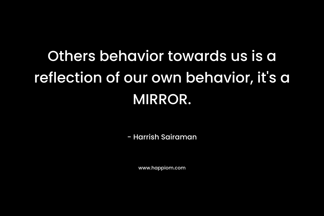Others behavior towards us is a reflection of our own behavior, it's a MIRROR.
