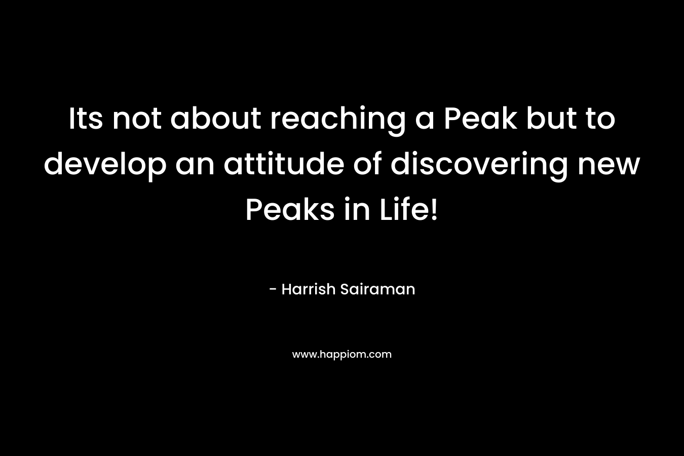 Its not about reaching a Peak but to develop an attitude of discovering new Peaks in Life! – Harrish Sairaman