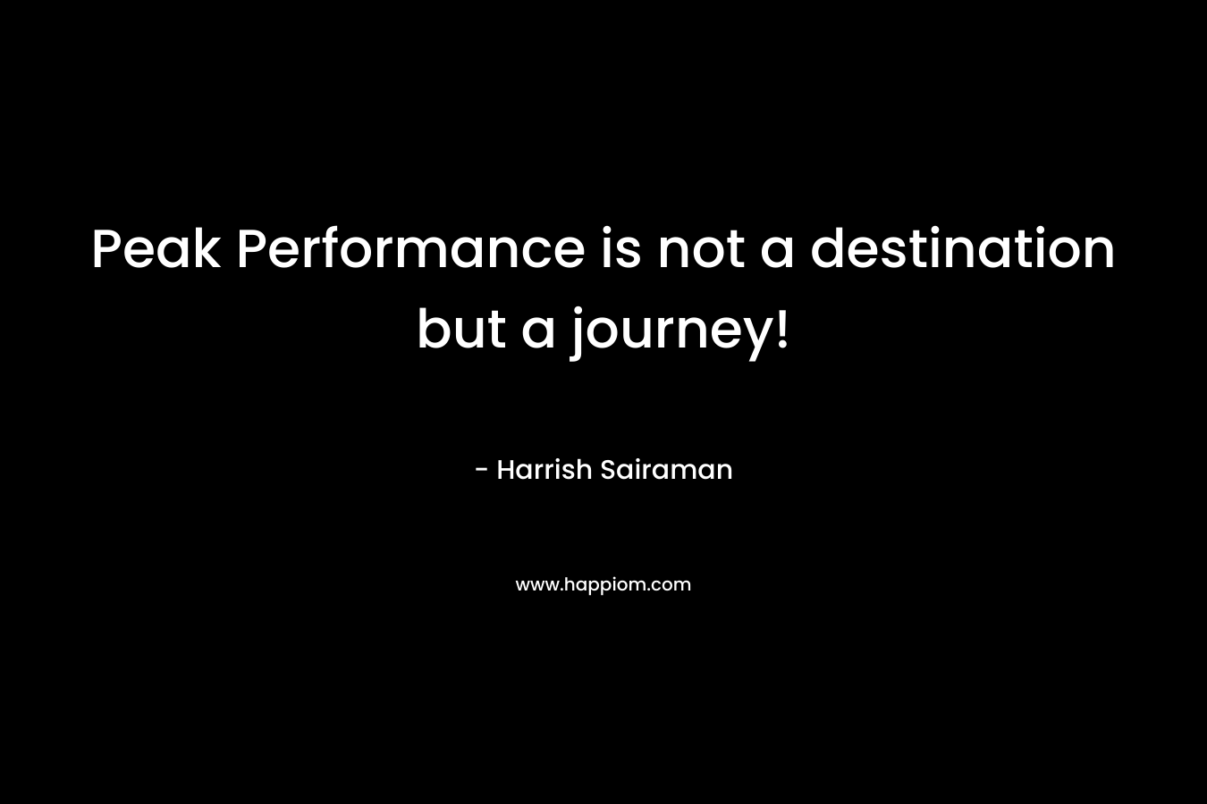 Peak Performance is not a destination but a journey! – Harrish Sairaman