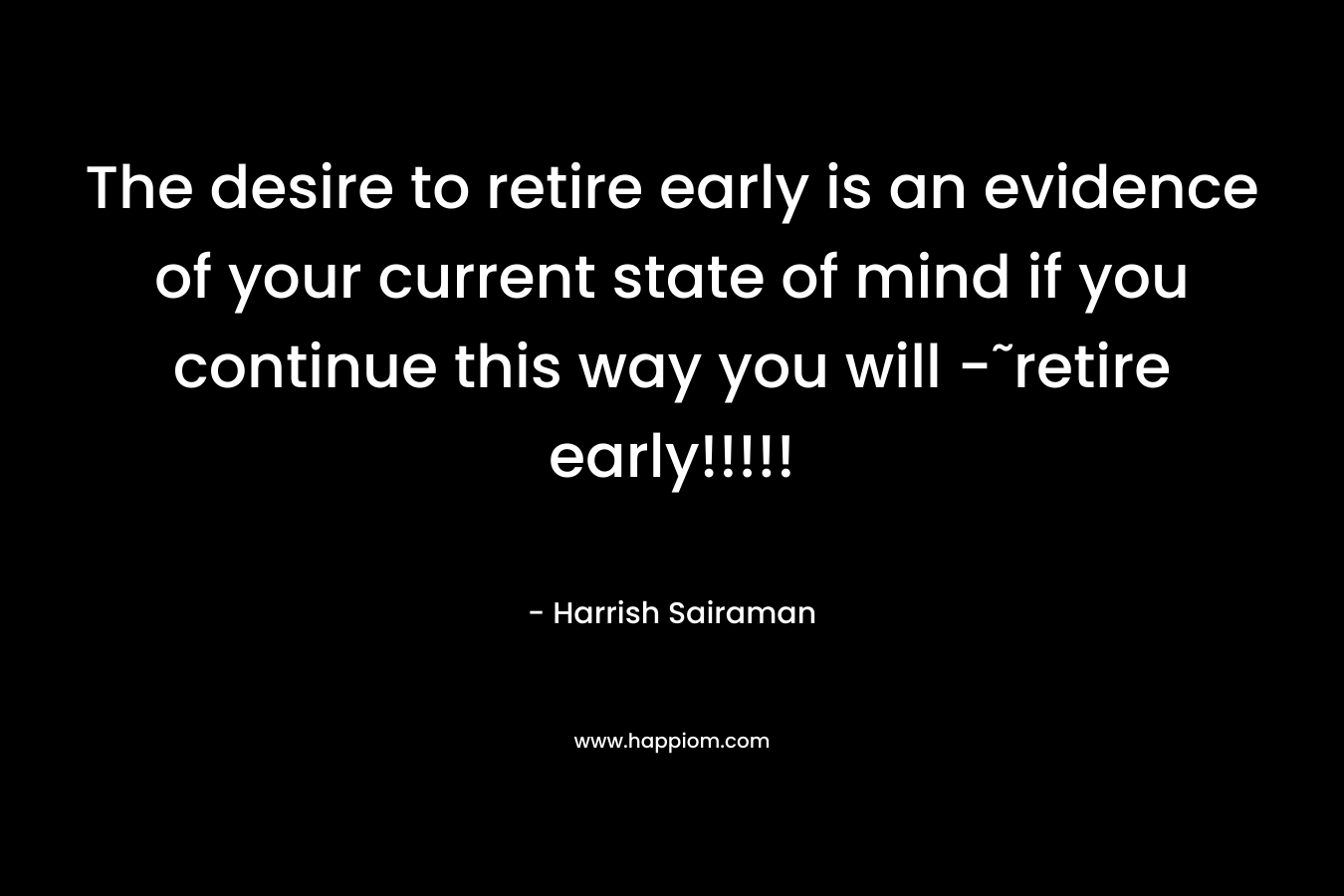The desire to retire early is an evidence of your current state of mind if you continue this way you will -˜retire early!!!!!