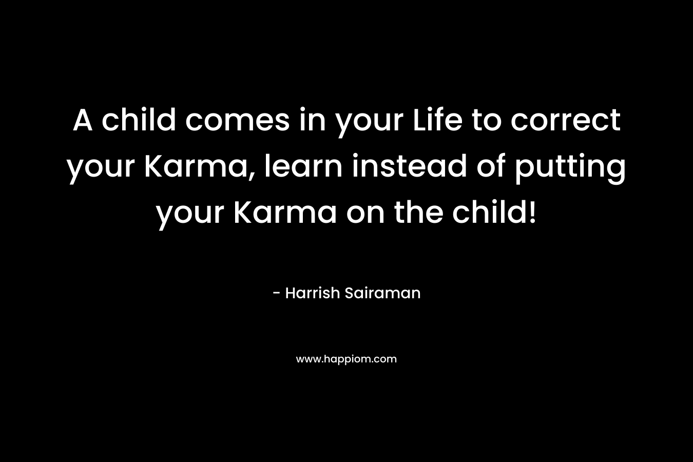 A child comes in your Life to correct your Karma, learn instead of putting your Karma on the child!