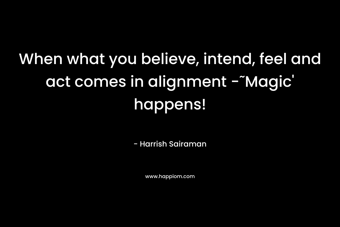 When what you believe, intend, feel and act comes in alignment -˜Magic’ happens! – Harrish Sairaman