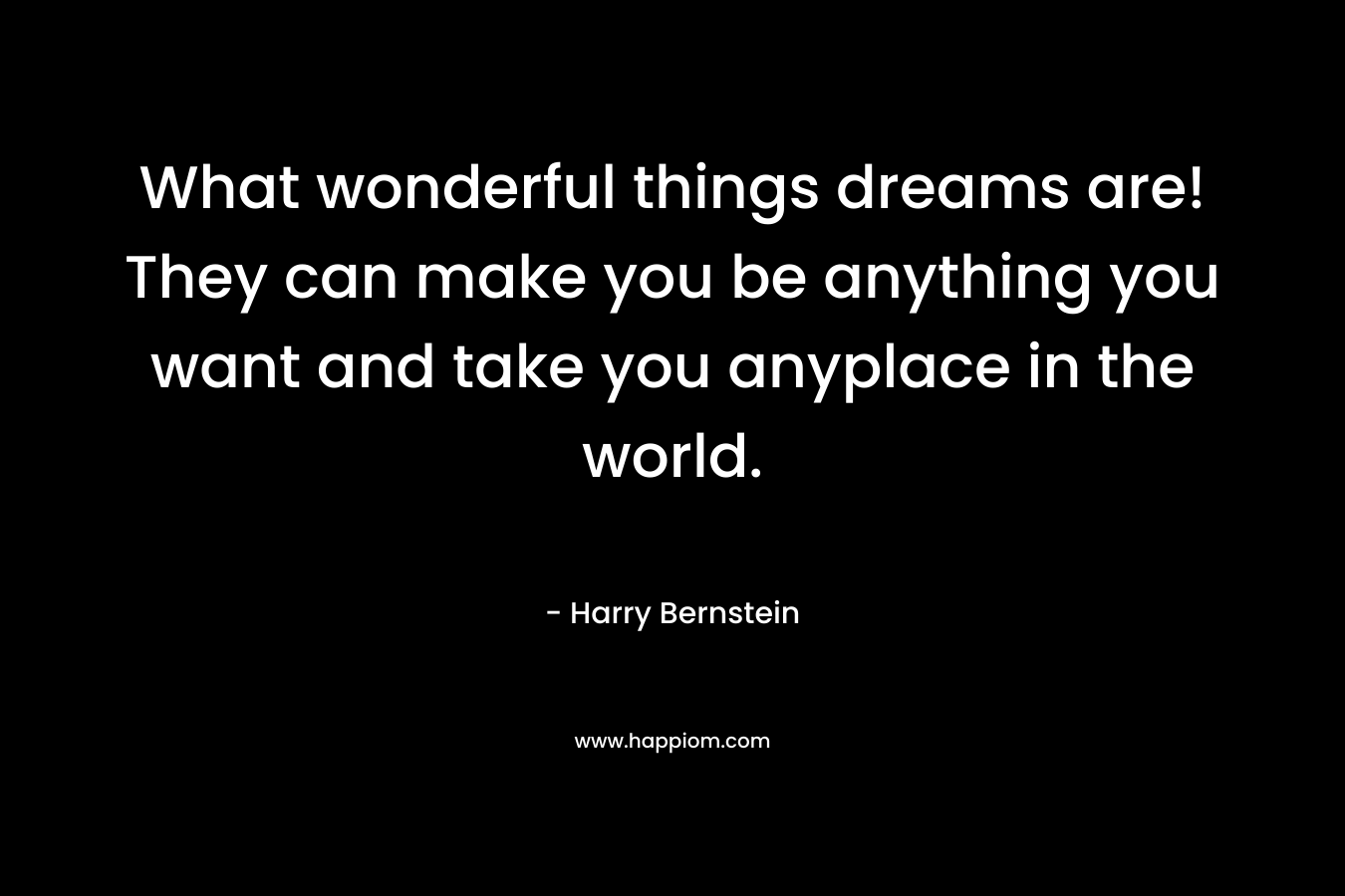 What wonderful things dreams are! They can make you be anything you want and take you anyplace in the world. – Harry Bernstein