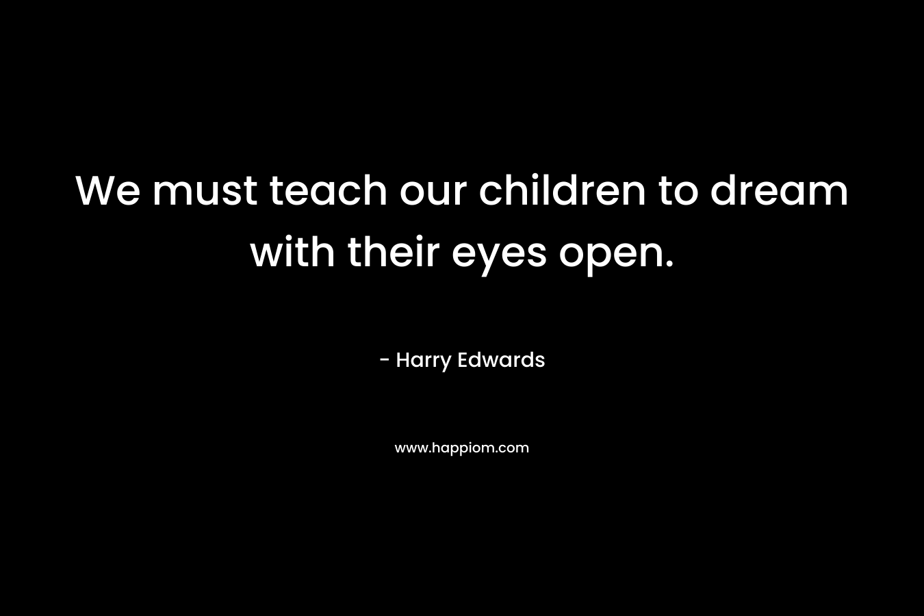 We must teach our children to dream with their eyes open.