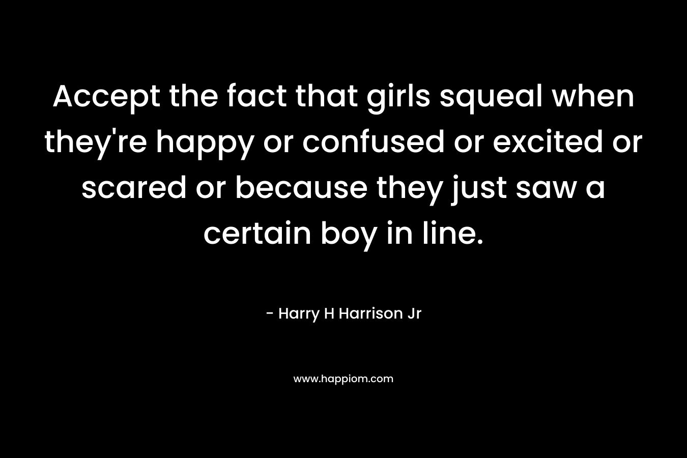 Accept the fact that girls squeal when they're happy or confused or excited or scared or because they just saw a certain boy in line.