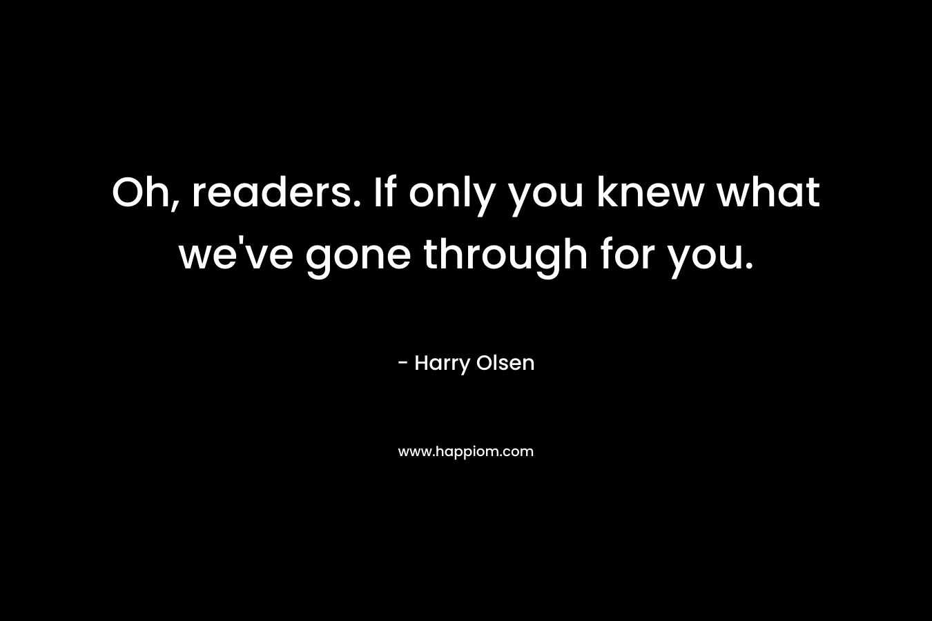 Oh, readers. If only you knew what we've gone through for you.