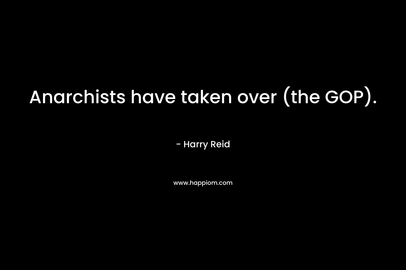 Anarchists have taken over (the GOP). – Harry Reid