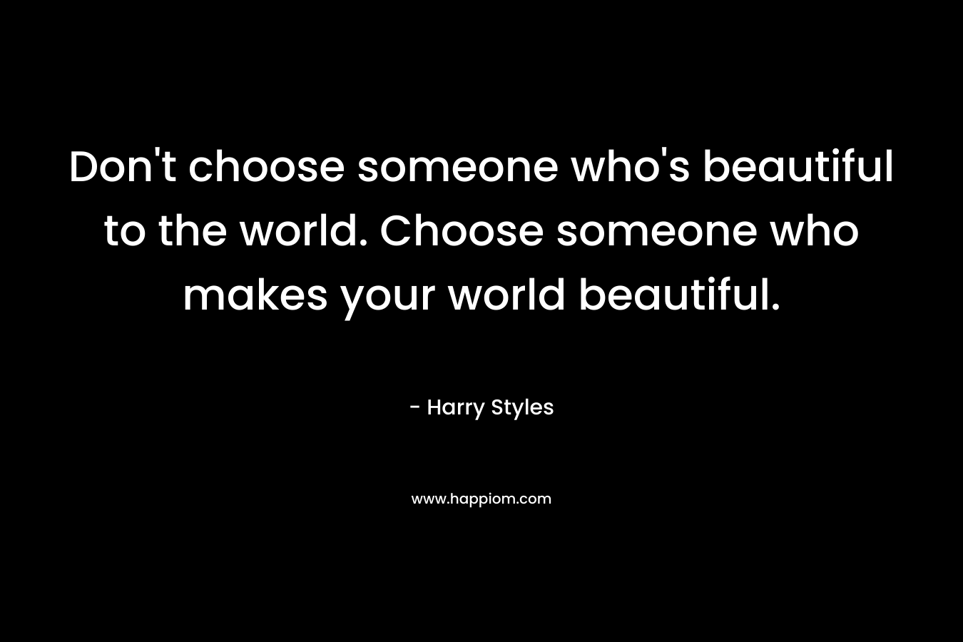 Don’t choose someone who’s beautiful to the world. Choose someone who makes your world beautiful. – Harry Styles
