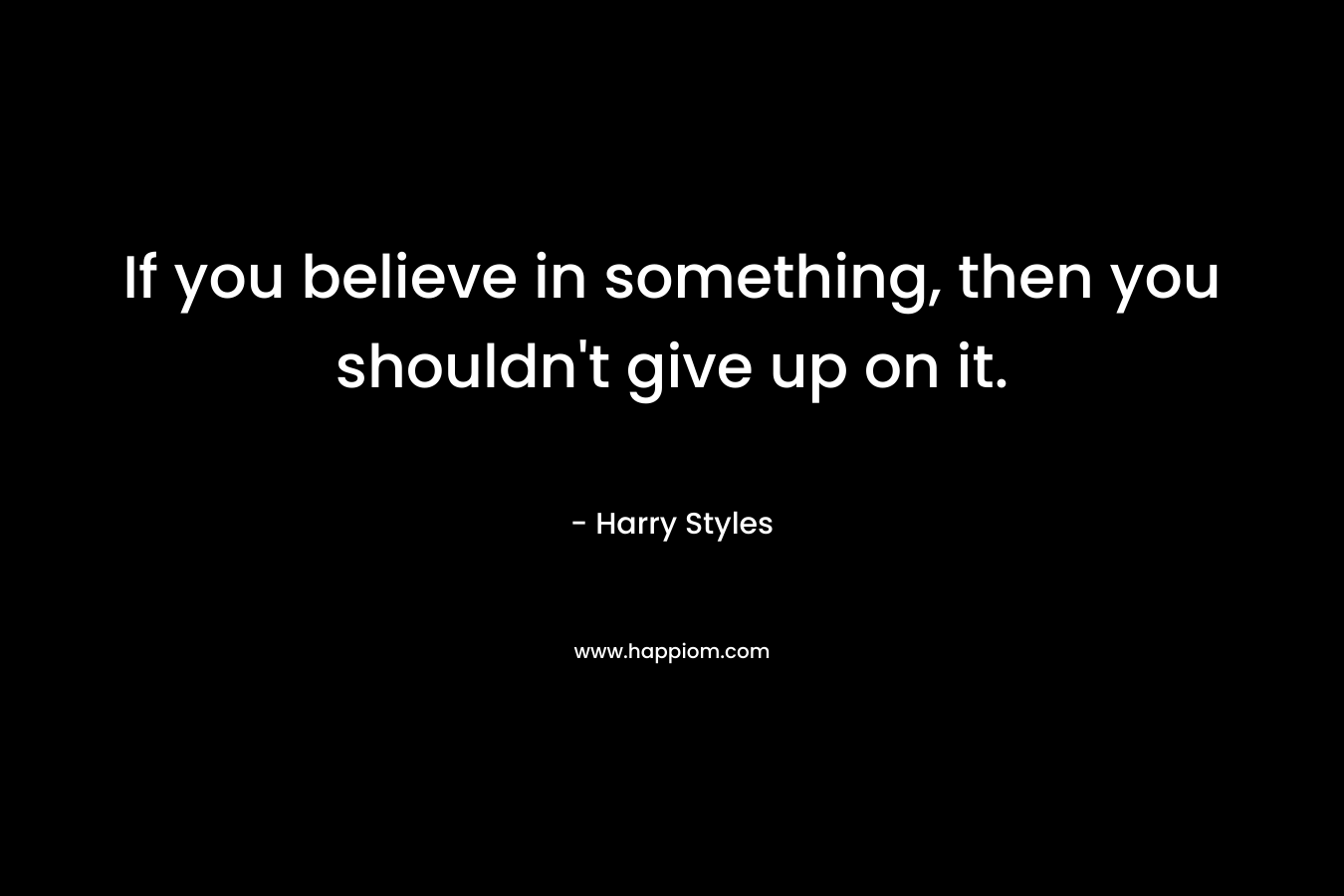 If you believe in something, then you shouldn’t give up on it. – Harry Styles