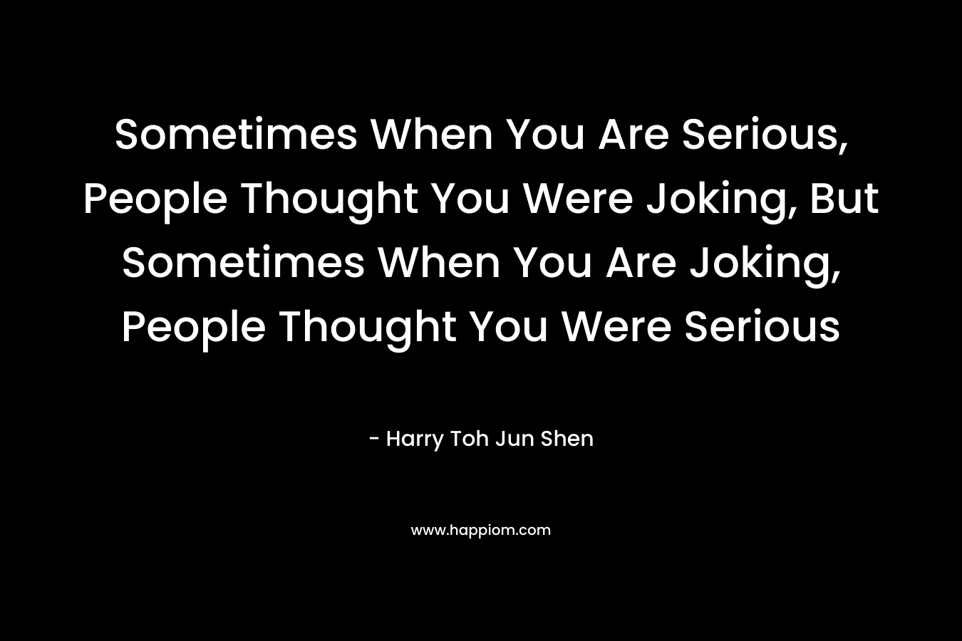 Sometimes When You Are Serious, People Thought You Were Joking, But Sometimes When You Are Joking, People Thought You Were Serious – Harry Toh Jun Shen