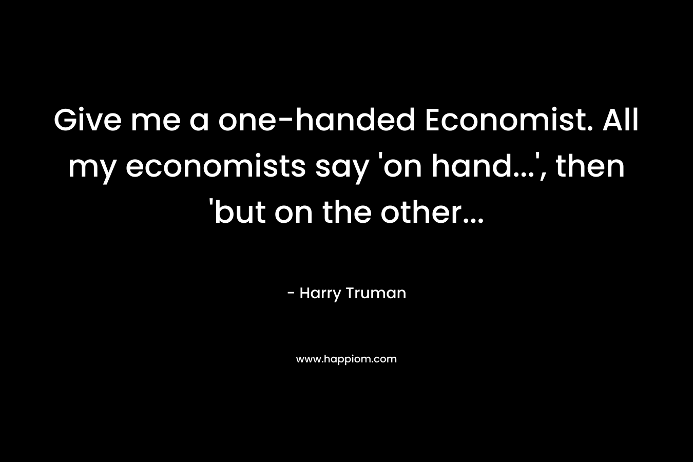Give me a one-handed Economist. All my economists say ‘on hand…’, then ‘but on the other… – Harry Truman