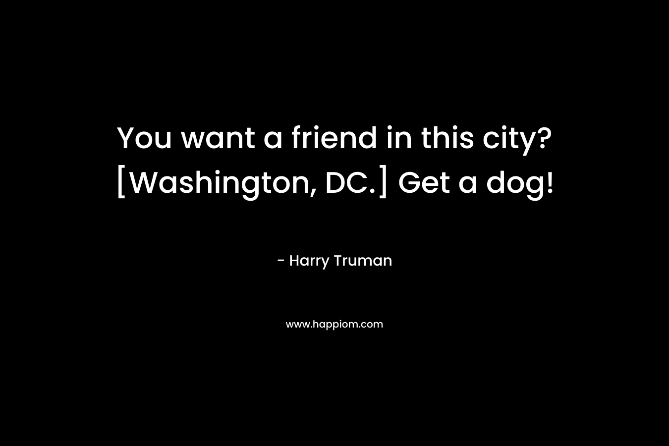 You want a friend in this city? [Washington, DC.] Get a dog! – Harry Truman