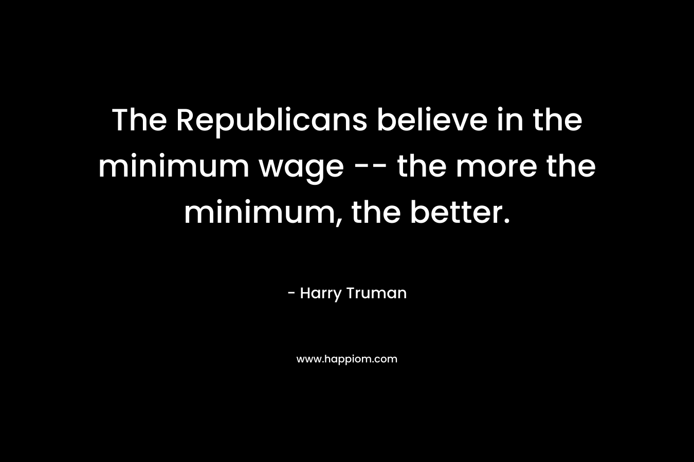 The Republicans believe in the minimum wage — the more the minimum, the better. – Harry Truman