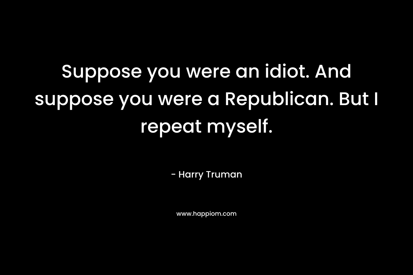 Suppose you were an idiot. And suppose you were a Republican. But I repeat myself.