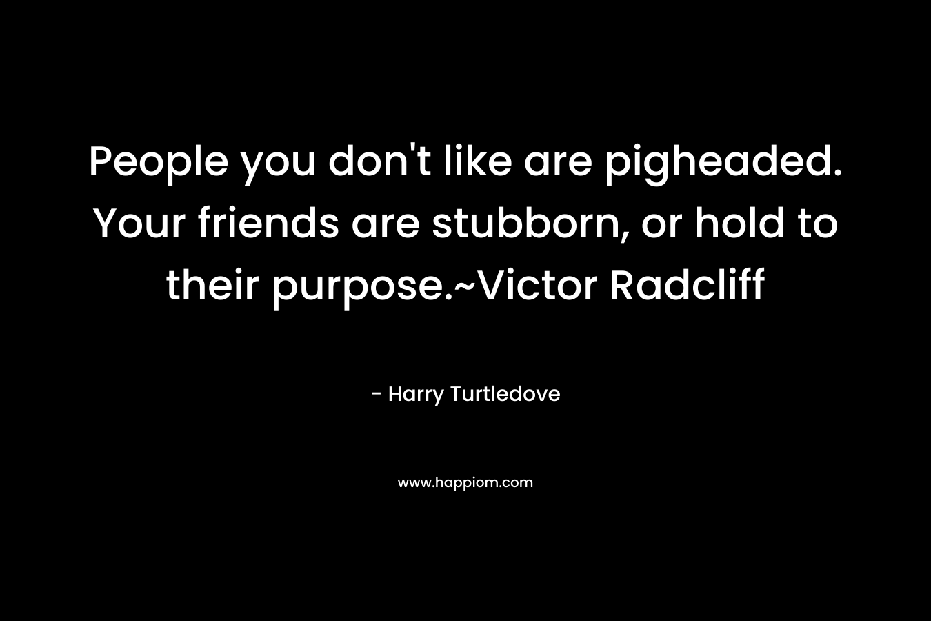 People you don't like are pigheaded. Your friends are stubborn, or hold to their purpose.~Victor Radcliff