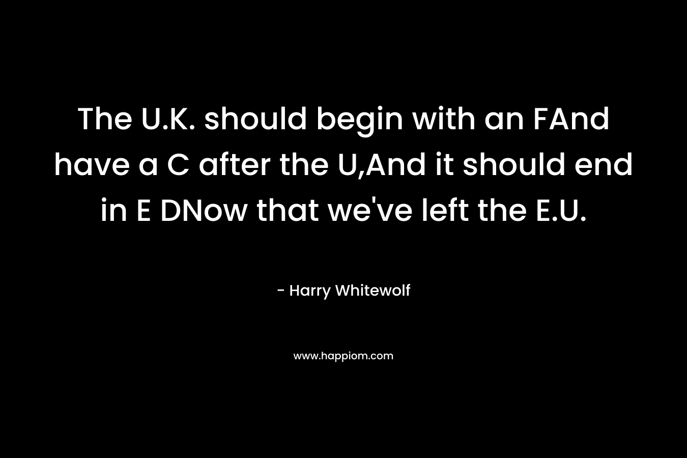 The U.K. should begin with an FAnd have a C after the U,And it should end in E DNow that we've left the E.U.