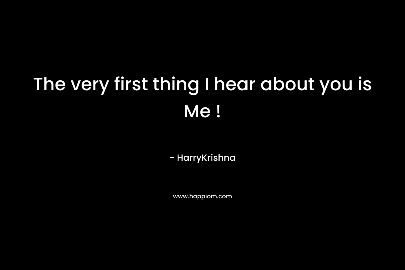 The very first thing I hear about you is Me !