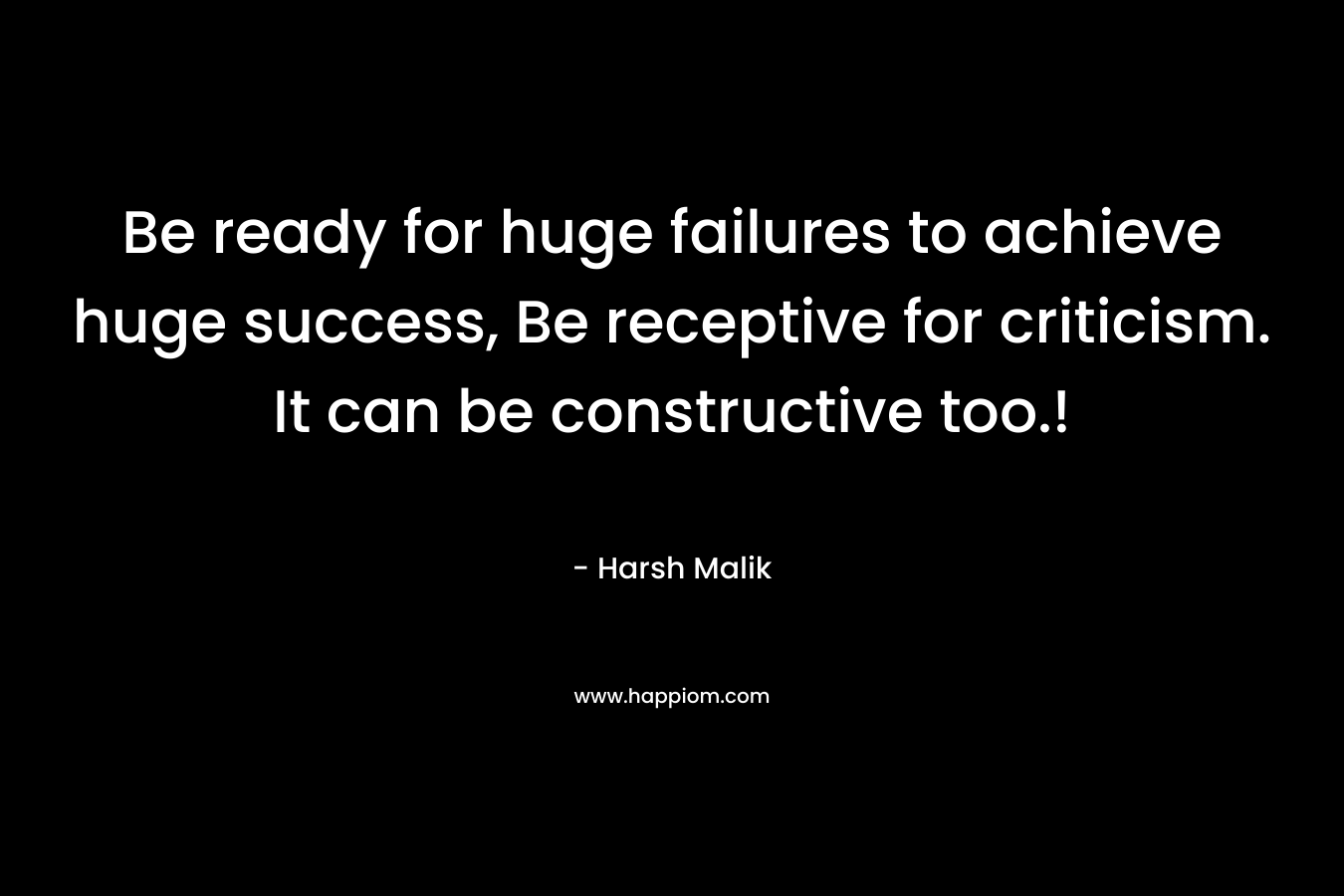 Be ready for huge failures to achieve huge success, Be receptive for criticism. It can be constructive too.!