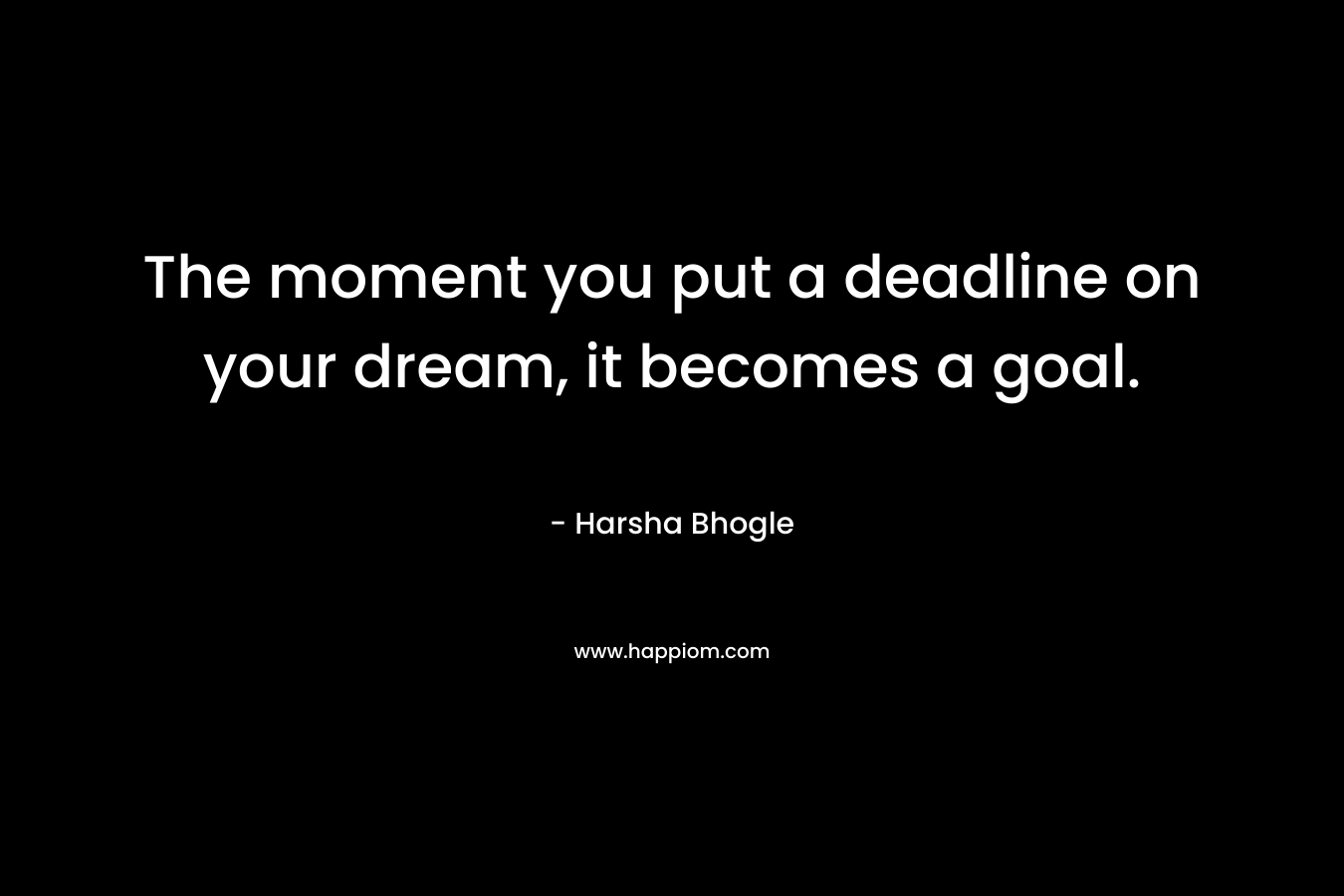 The moment you put a deadline on your dream, it becomes a goal. – Harsha Bhogle