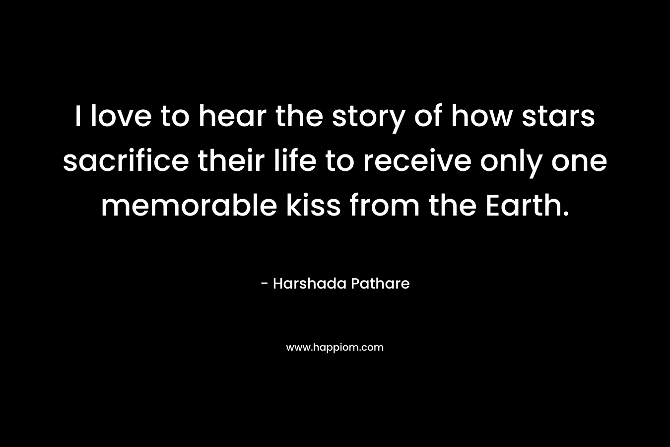 I love to hear the story of how stars sacrifice their life to receive only one memorable kiss from the Earth.