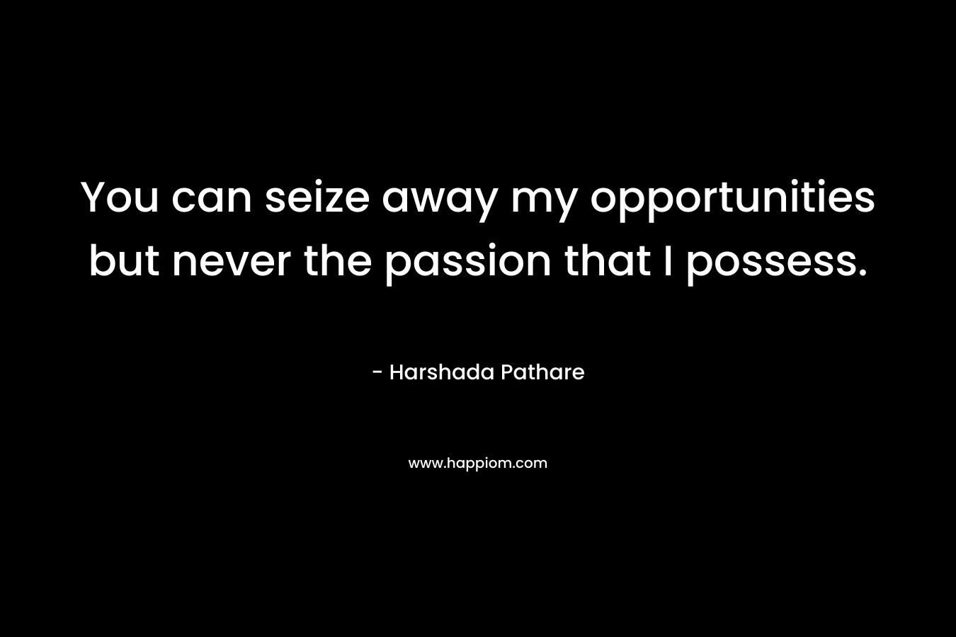 You can seize away my opportunities but never the passion that I possess. – Harshada Pathare