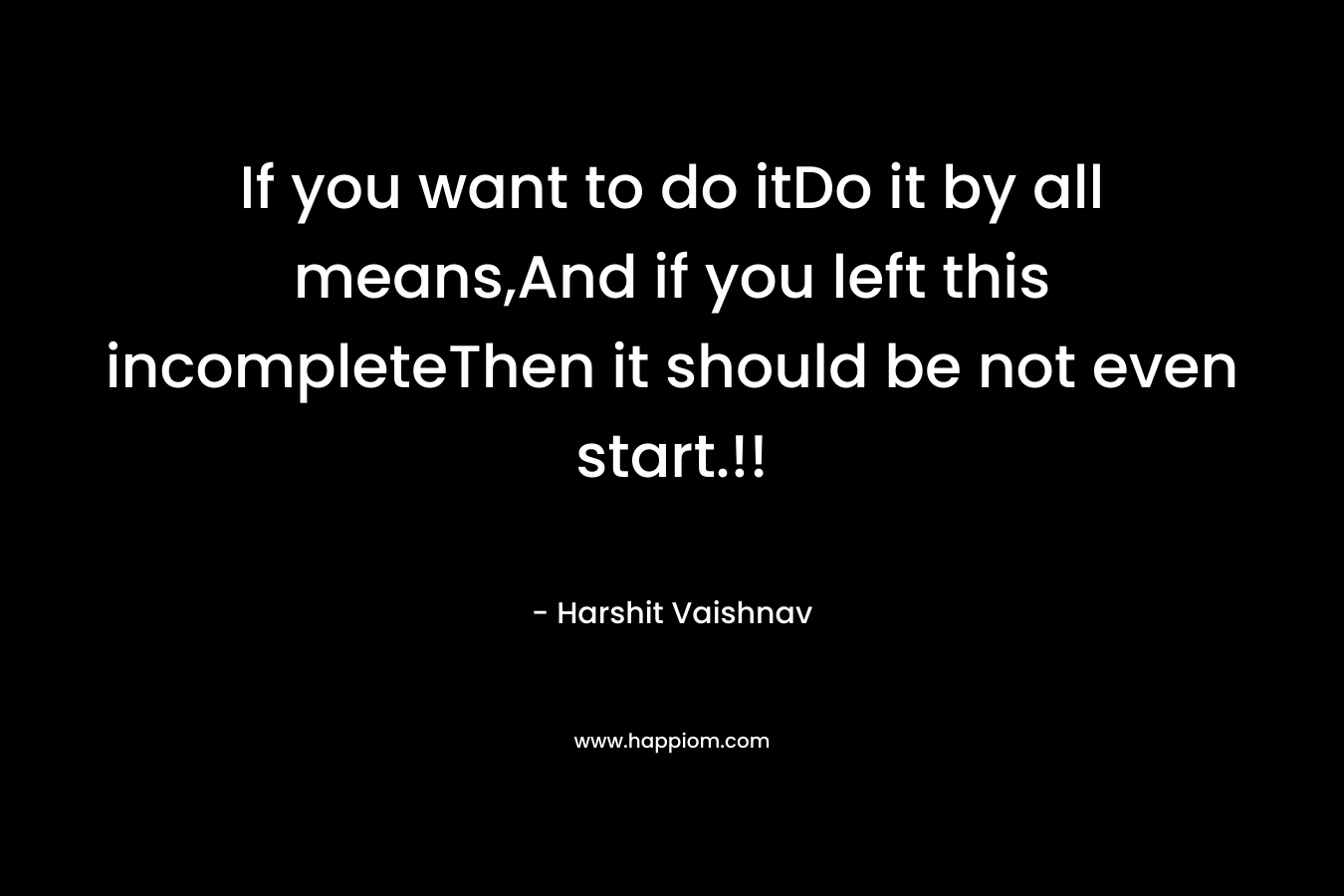 If you want to do itDo it by all means,And if you left this incompleteThen it should be not even start.!!