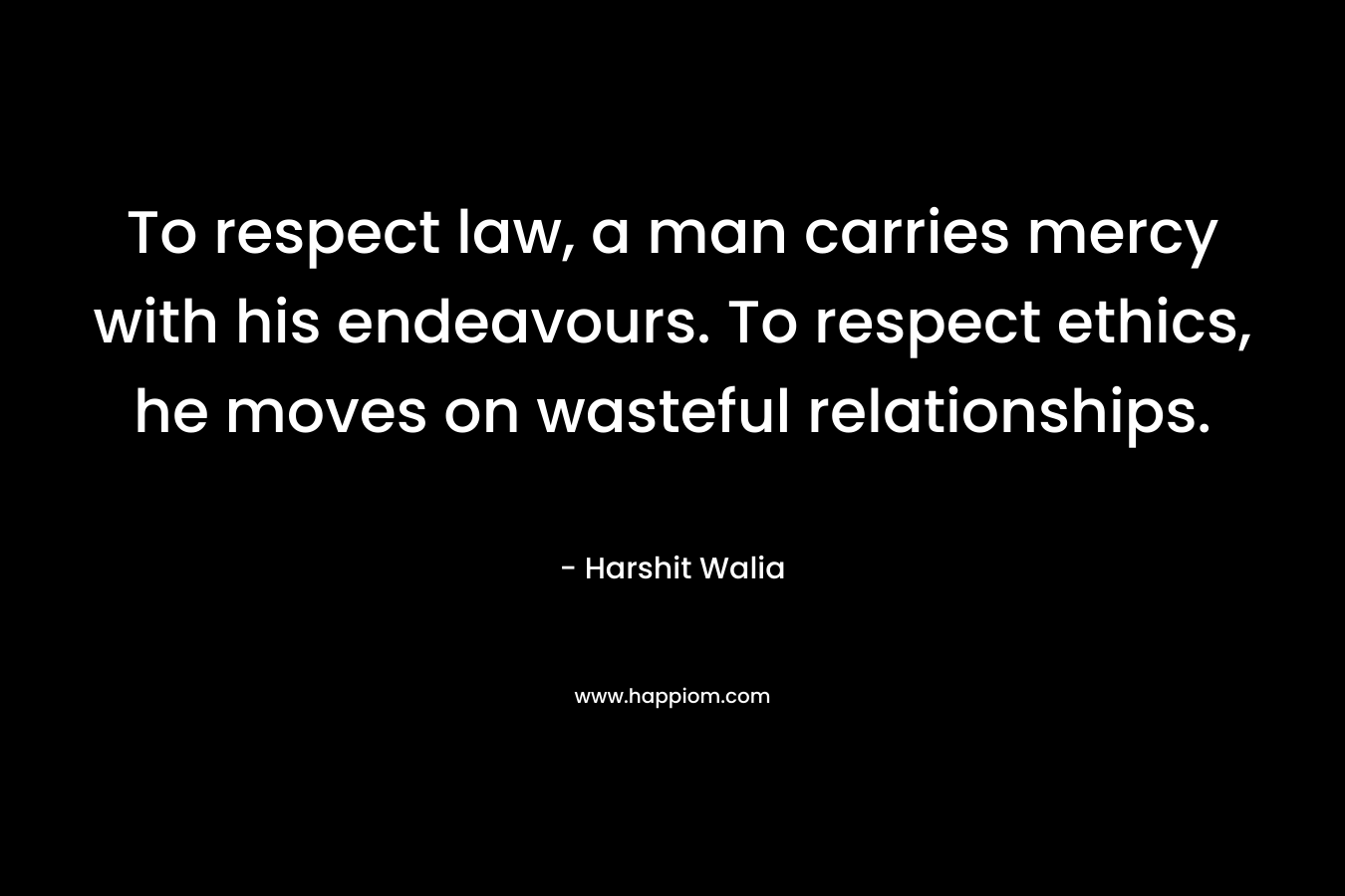 To respect law, a man carries mercy with his endeavours. To respect ethics, he moves on wasteful relationships. – Harshit Walia