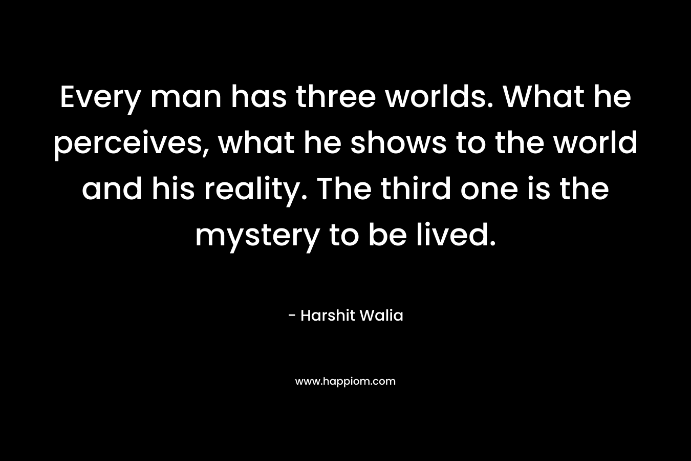 Every man has three worlds. What he perceives, what he shows to the world and his reality. The third one is the mystery to be lived.